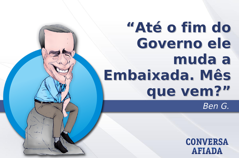 Até o fim do Governo ele muda a Embaixada. Mês que vem?