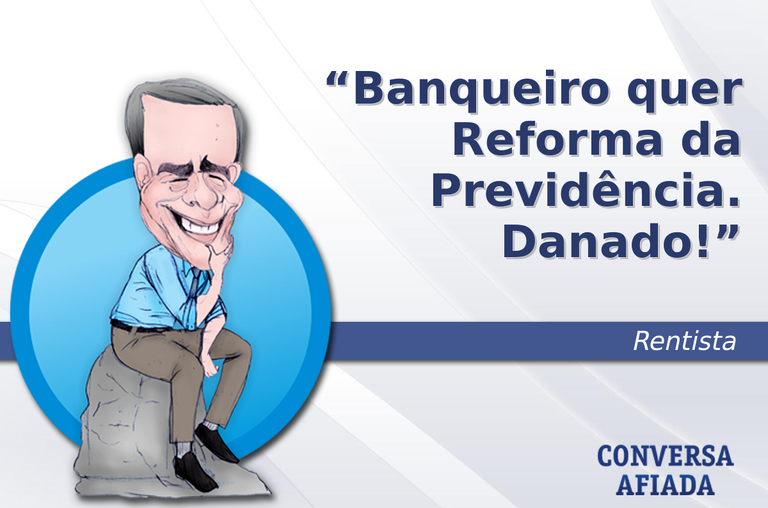 Banqueiro quer Reforma da Previdência. Danado!