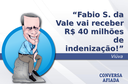 Fabio S. da Vale vai receber R$ 40 milhões de indenização! Fabio S. da Vale vai receber R$ 40 milhões de indenização!