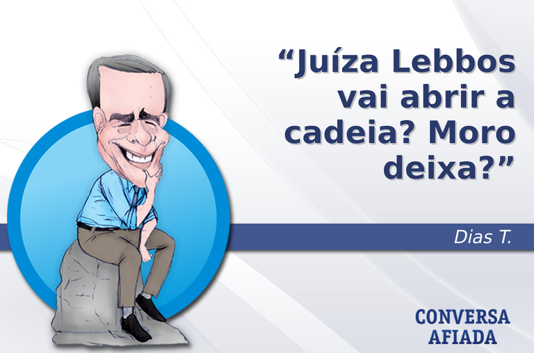 Juíza Lebbos vai abrir a cadeia? Moro deixa?