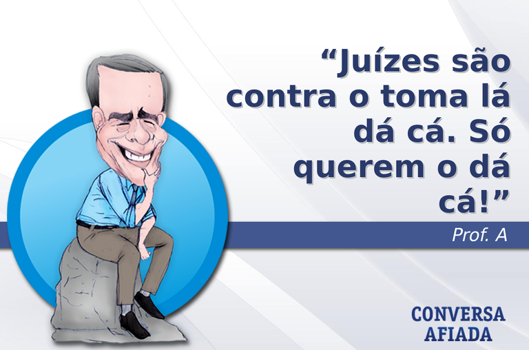 Juízes são contra o toma lá dá cá. Só querem o dá cá!