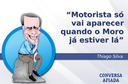 Motorista só vai aparecer quando o Moro já estiver lá Motorista só vai aparecer quando o Moro já estiver lá