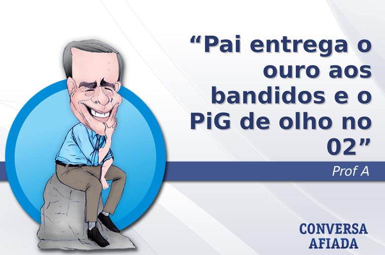 Pai entrega o ouro aos bandidos e o PiG de olho no 02